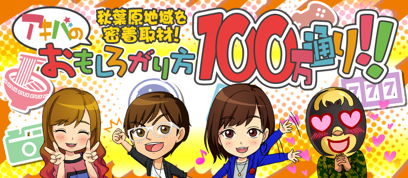 アキバのおもしろがり方100万通り!!